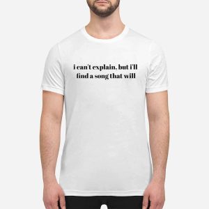 I Can't Explain But I'll Find A Song That Will Shirt 3 I Can't Explain But I'll Find A Song That Will Shirt
