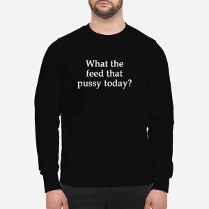 What The Feed That Pussy Today Shirt 1 What The Feed That Pussy Today Shirt