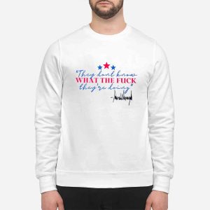 Trump They Don't Know What The Fuck Their Doing Shirt 1 Trump They Don't Know What The Fuck Their Doing Shirt