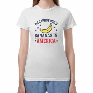 We Cannot Build Bananas in America Shirt 2 We Cannot Build Bananas in America Shirt